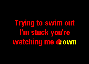 Trying to swim out

I'm stuck you're
watching me drown