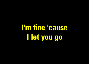 I'm fine 'cause

I let you go