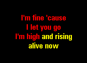 I'm fine 'cause
I let you go

I'm high and rising
alive now