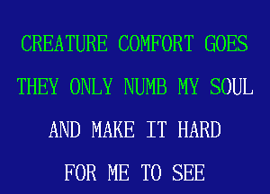 CREATURE COMFORT GOES
THEY ONLY NUMB MY SOUL
AND MAKE IT HARD
FOR ME TO SEE