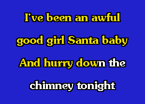 I've been an awful
good girl Santa baby
And hurry down the

chimney tonight