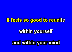 It feels so good to reunite

within yourself

and within your mind