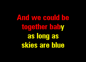 And we could be
together baby

as long as
skies are blue