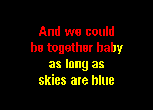 And we could
be together baby

as long as
skies are blue