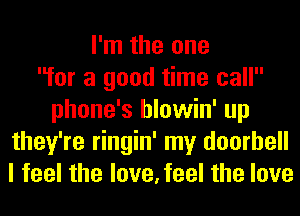 I'm the one
for a good time call
phone's hlowin' up
they're ringin' my doorbell
I feel the love,feel the love