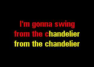 I'm gonna swing

from the chandelier
from the chandelier