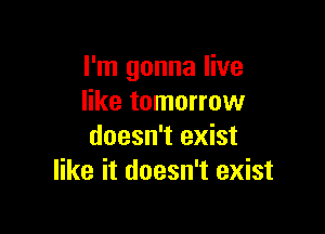 I'm gonna live
like tomorrow

doesn't exist
like it doesn't exist