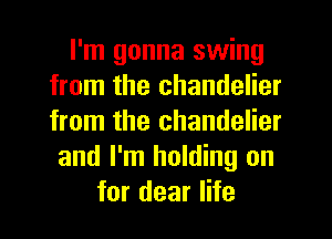 I'm gonna swing
from the chandelier
from the chandelier

and I'm holding on
for dear life