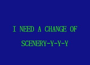 I NEED A CHANGE OF

SCENERY-Y-Y-Y