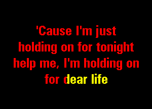 'Cause I'm just
holding on for tonight

help me, I'm holding on
for dear life