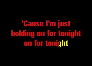 'Cause I'm just

holding on for tonight
on for tonight