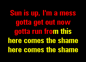 Sun is up, I'm a mess
gotta get out now
gotta run from this

here comes the shame
here comes the shame