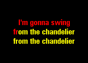 I'm gonna swing

from the chandelier
from the chandelier