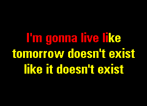 I'm gonna live like

tomorrow doesn't exist
like it doesn't exist
