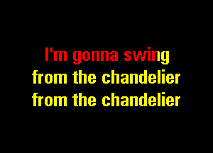 I'm gonna swing

from the chandelier
from the chandelier