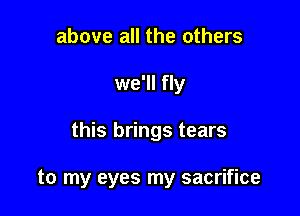 above all the others

we'll fly

this brings tears

to my eyes my sacrifice