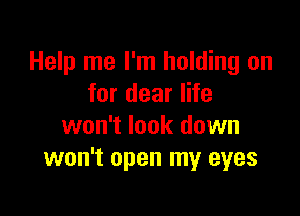 Help me I'm holding on
for dear life

won't look down
won't open my eyes