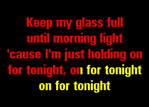 Keep my glass full
until morning light
'cause I'm iust holding on
for tonight, on for tonight
on for tonight