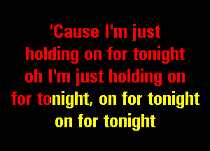 'Cause I'm iust
holding on for tonight
oh I'm iust holding on

for tonight, on for tonight
on for tonight