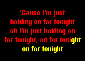 'Cause I'm iust
holding on for tonight
oh I'm iust holding on

for tonight, on for tonight
on for tonight