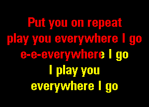 Put you on repeat
play you everywhere I go

e-e-everywhere I go

I play you
everywhere I go
