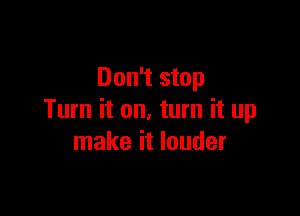 Don't stop

Turn it on. turn it up
make it louder