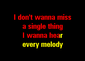 I don't wanna miss
a single thing

I wanna hear
every melody