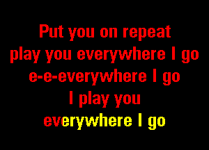 Put you on repeat
play you everywhere I go

e-e-everywhere I go

I play you
everywhere I go