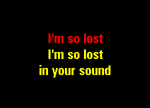 I'm so lost

I'm so lost
in your sound