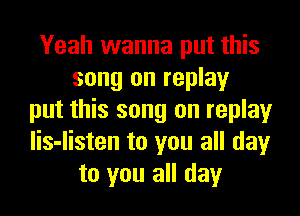 Yeah wanna put this
song on replay
put this song on replay
lis-listen to you all day
to you all day