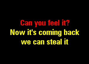 Can you feel it?

Now it's coming back
we can steal it