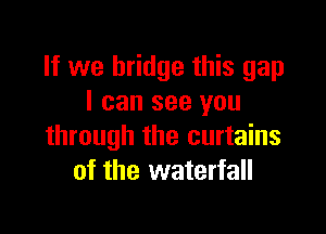 If we bridge this gap
I can see you

through the curtains
of the waterfall