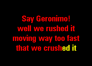 Say Geronimo!
well we rushed it

moving way too fast
that we crushed it