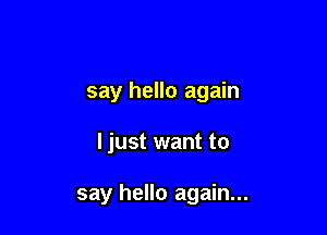 say hello again

I just want to

say hello again...