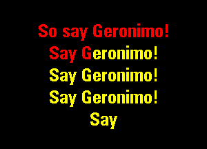 So say Geronimo!
Say Geronimo!

Say Geronimo!
Say Geronimo!
Say