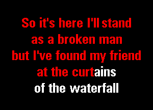 So it's here I'll stand
as a broken man
but I've found my friend
at the curtains
of the waterfall
