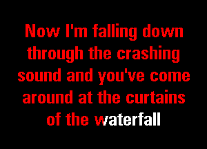 Now I'm falling down
through the crashing
sound and you've come
around at the curtains
of the waterfall