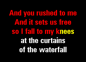 And you rushed to me
And it sets us free

so I fall to my knees
at the curtains
of the waterfall