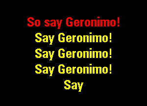 So say Geronimo!
Say Geronimo!

Say Geronimo!
Say Geronimo!
Say
