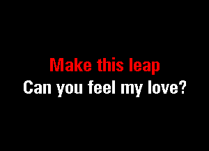 Make this leap

Can you feel my love?
