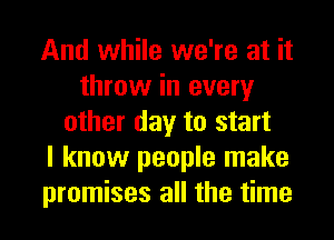 And while we're at it
throw in every
other day to start
I know people make
promises all the time