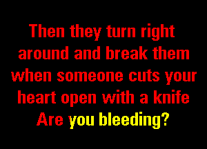 Then they turn right
around and break them
when someone cuts your
heart open with a knife
Are you bleeding?
