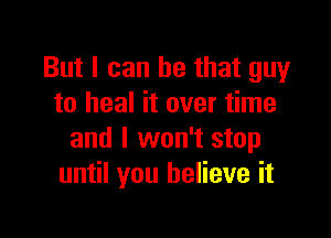 But I can he that guy
to heal it over time

and I won't stop
until you believe it