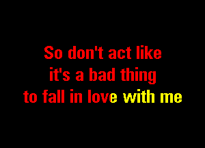 So don't act like

it's a bad thing
to fall in love with me