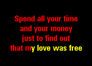 Spend all your time
and your money

just to find out
that my love was free