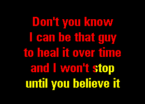 Don't you know
I can be that guy

to heal it over time
and I won't stop
until you believe it