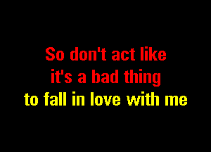 So don't act like

it's a bad thing
to fall in love with me