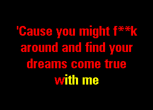 'Cause you might fmk
around and find your

dreams come true
with me