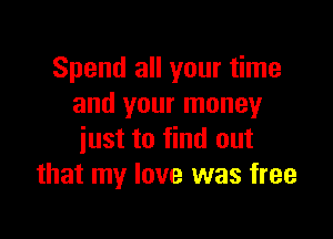 Spend all your time
and your money

just to find out
that my love was free