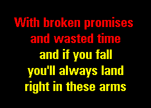With broken promises
and wasted time
and if you fall
you'll always land

right in these arms I